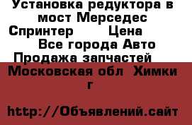 Установка редуктора в мост Мерседес Спринтер 906 › Цена ­ 99 000 - Все города Авто » Продажа запчастей   . Московская обл.,Химки г.